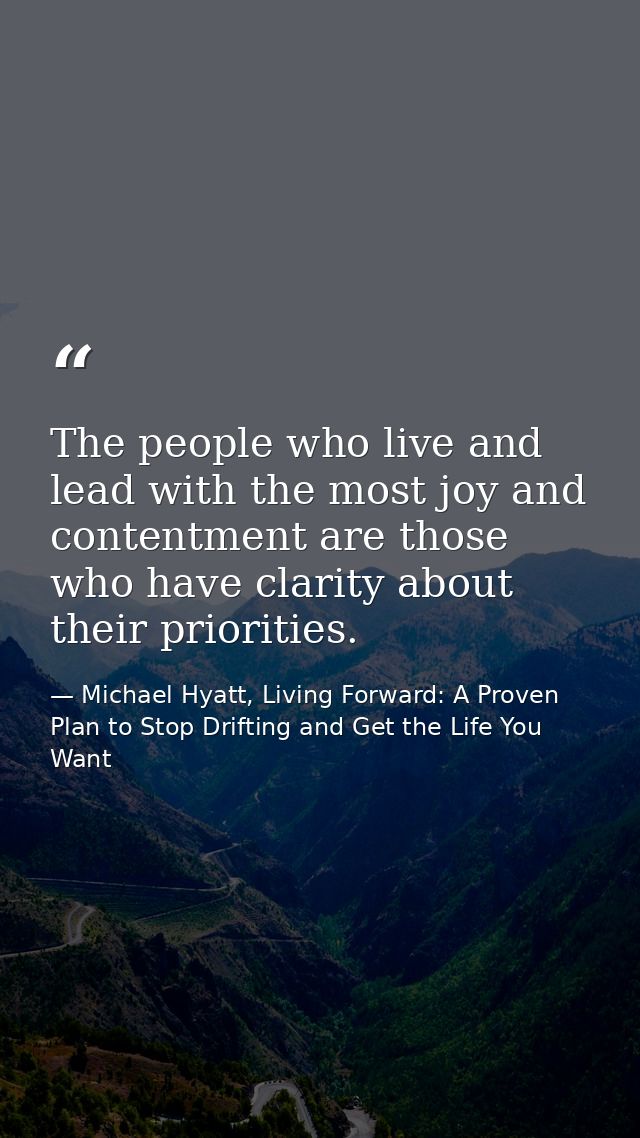 The people who live and lead with the most joy and contentment are those who have clarity about their priorities. — Michael Hyatt, Living Forward: A Proven Plan to Stop Drifting and Get the Life You Want