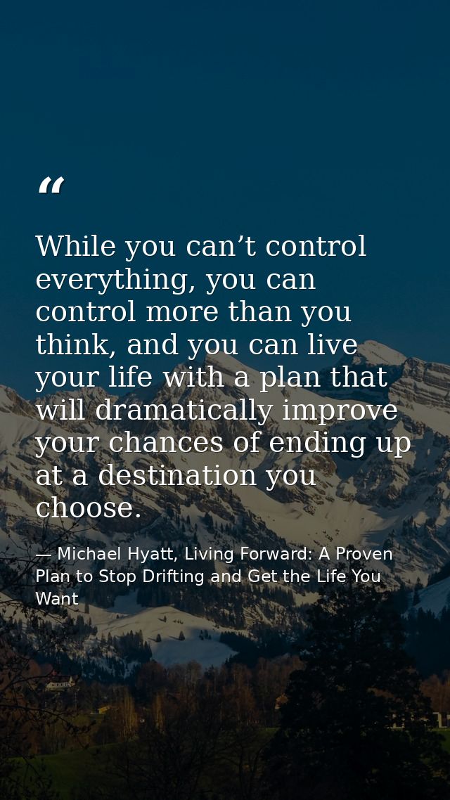 While you can’t control everything, you can control more than you think, and you can live your life with a plan that wil — Michael Hyatt, Living Forward: A Proven Plan to Stop Drifting and Get the Life You Want