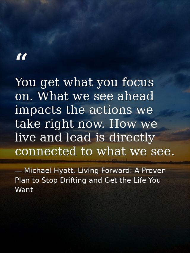 You get what you focus on. What we see ahead impacts the actions we take right now. How we live and lead is directly con — Michael Hyatt, Living Forward: A Proven Plan to Stop Drifting and Get the Life You Want