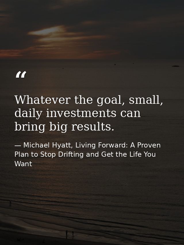 Whatever the goal, small, daily investments can bring big results. — Michael Hyatt, Living Forward: A Proven Plan to Stop Drifting and Get the Life You Want