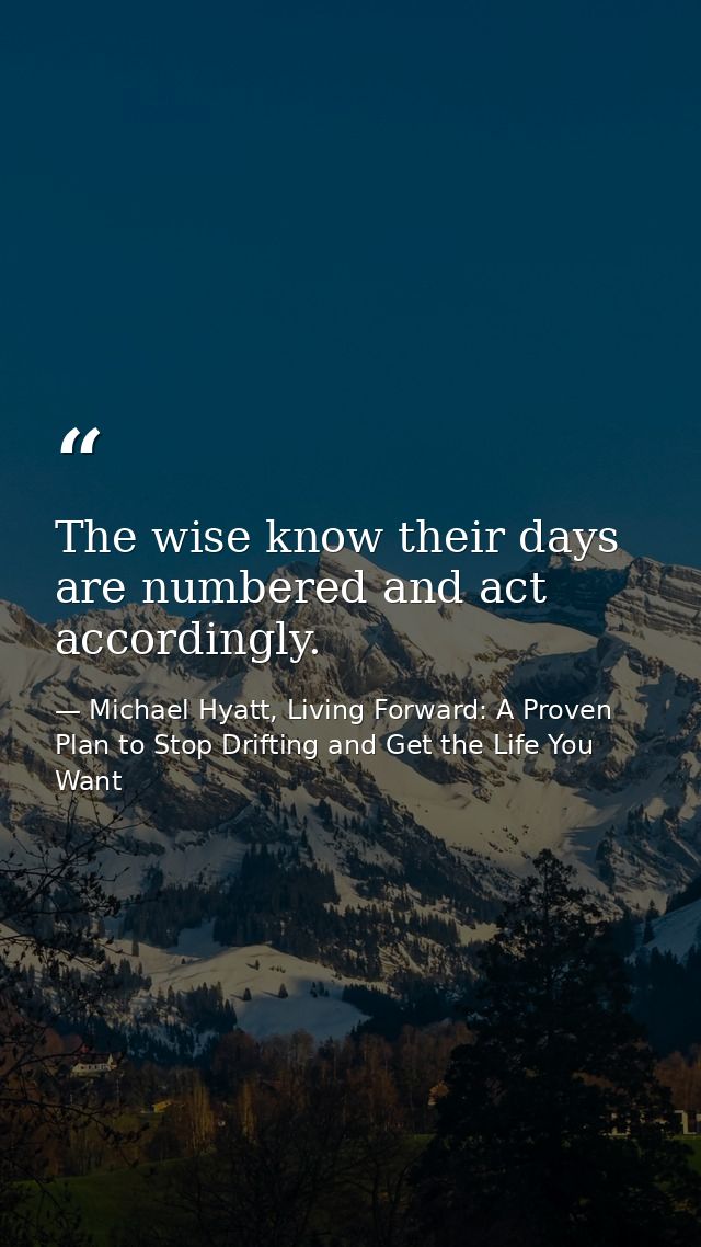 The wise know their days are numbered and act accordingly. — Michael Hyatt, Living Forward: A Proven Plan to Stop Drifting and Get the Life You Want