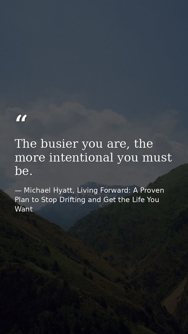The busier you are, the more intentional you must be. — Michael Hyatt, Living Forward: A Proven Plan to Stop Drifting and Get the Life You Want