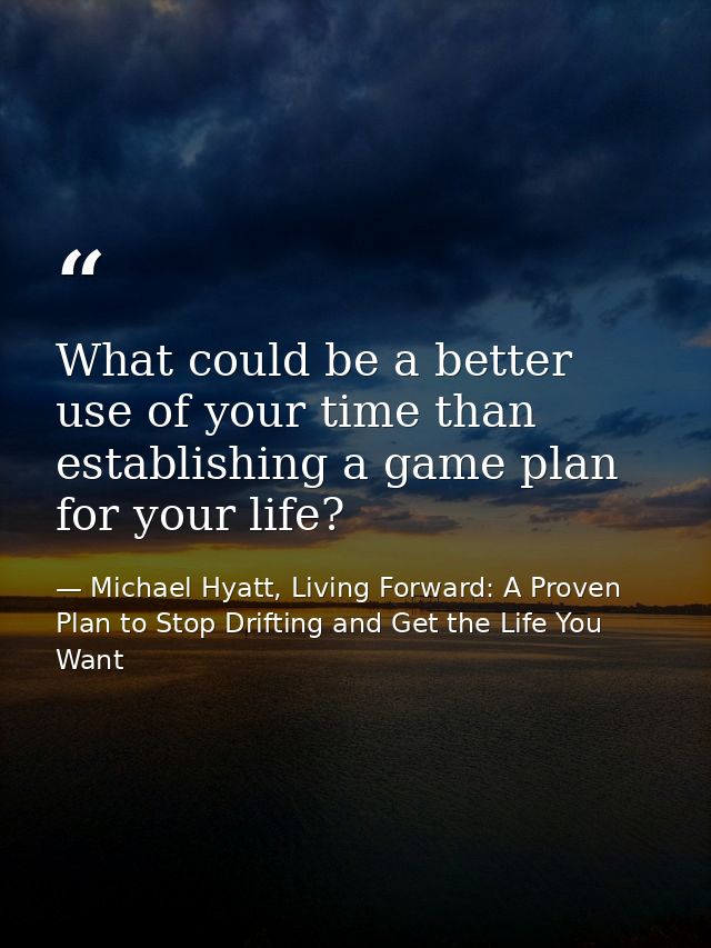 What could be a better use of your time than establishing a game plan for your life? — Michael Hyatt, Living Forward: A Proven Plan to Stop Drifting and Get the Life You Want