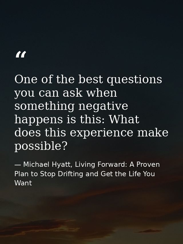 One of the best questions you can ask when something negative happens is this: What does this experience make possible? — Michael Hyatt, Living Forward: A Proven Plan to Stop Drifting and Get the Life You Want