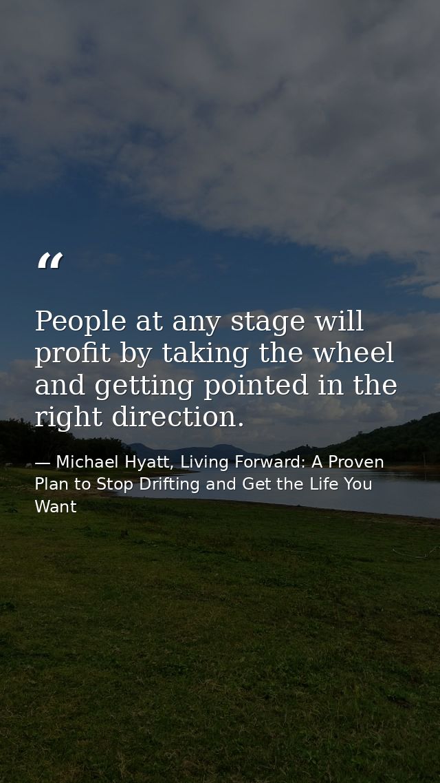 People at any stage will profit by taking the wheel and getting pointed in the right direction. — Michael Hyatt, Living Forward: A Proven Plan to Stop Drifting and Get the Life You Want