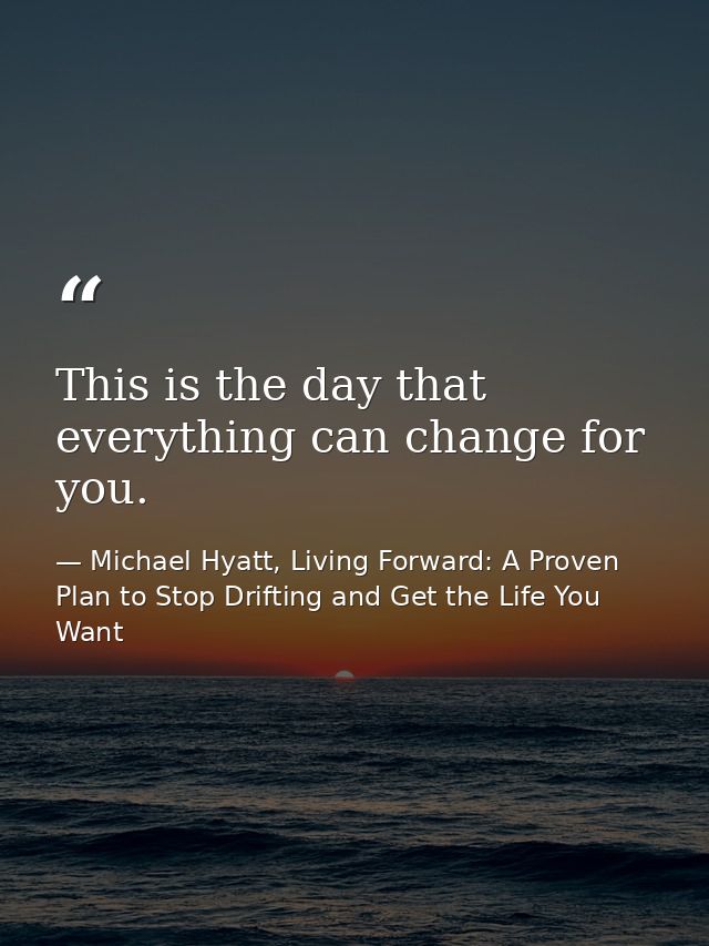 This is the day that everything can change for you. — Michael Hyatt, Living Forward: A Proven Plan to Stop Drifting and Get the Life You Want