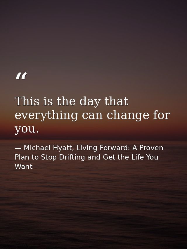 This is the day that everything can change for you. — Michael Hyatt, Living Forward: A Proven Plan to Stop Drifting and Get the Life You Want