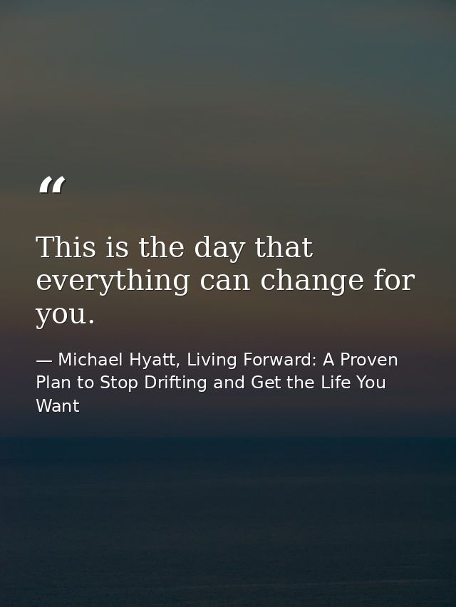 This is the day that everything can change for you. — Michael Hyatt, Living Forward: A Proven Plan to Stop Drifting and Get the Life You Want