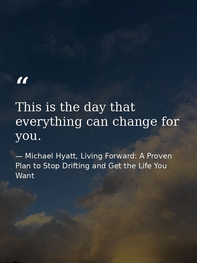 This is the day that everything can change for you. — Michael Hyatt, Living Forward: A Proven Plan to Stop Drifting and Get the Life You Want