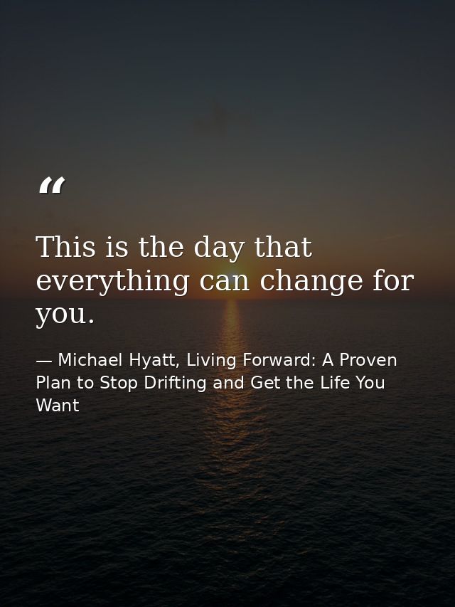 This is the day that everything can change for you. — Michael Hyatt, Living Forward: A Proven Plan to Stop Drifting and Get the Life You Want