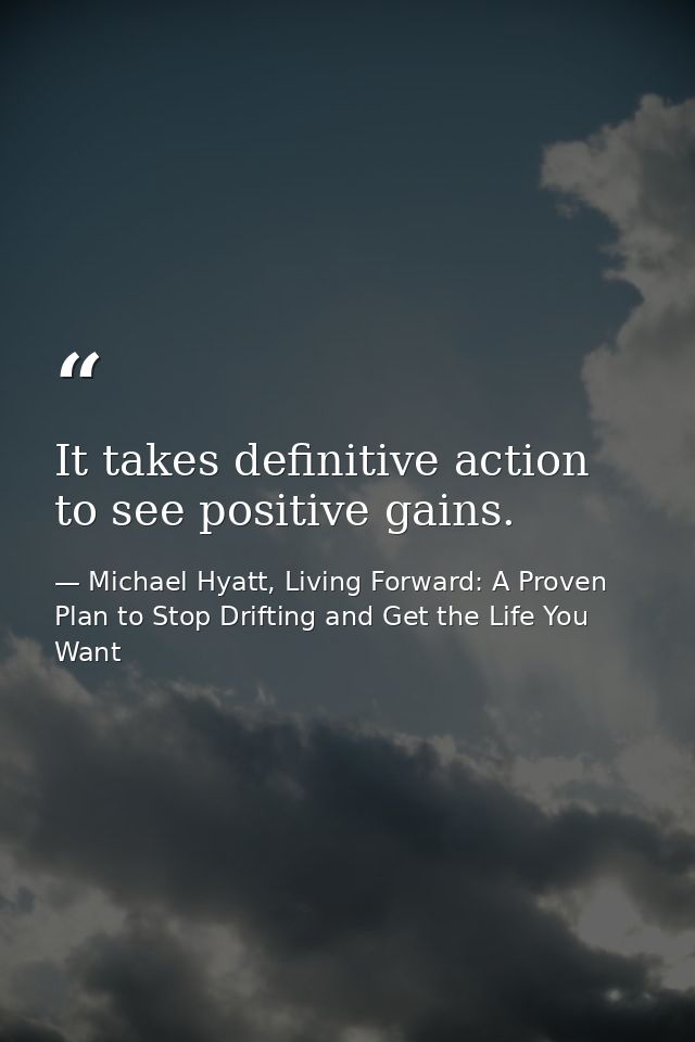 It takes definitive action to see positive gains. — Michael Hyatt, Living Forward: A Proven Plan to Stop Drifting and Get the Life You Want