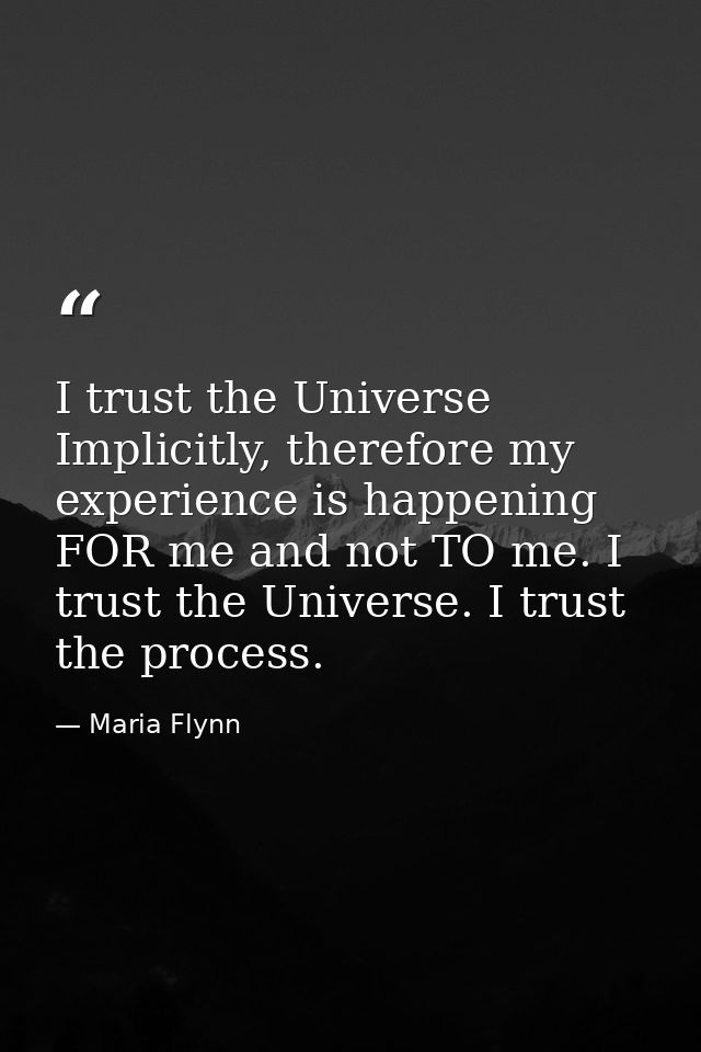 I trust the Universe Implicitly, therefore my experience is happening FOR me and not TO me. I trust the Universe. I trus — Maria Flynn