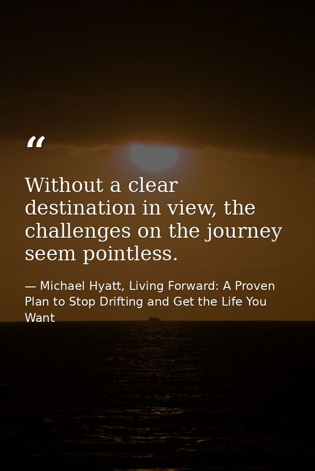 Without a clear destination in view, the challenges on the journey seem pointless. — Michael Hyatt, Living Forward: A Proven Plan to Stop Drifting and Get the Life You Want