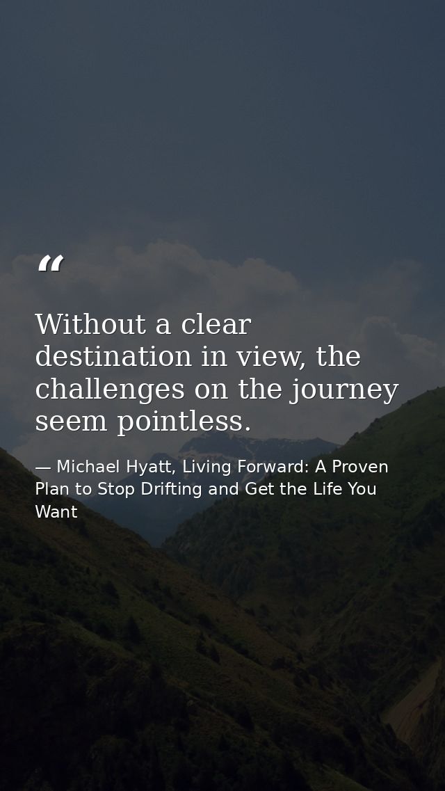 Without a clear destination in view, the challenges on the journey seem pointless. — Michael Hyatt, Living Forward: A Proven Plan to Stop Drifting and Get the Life You Want