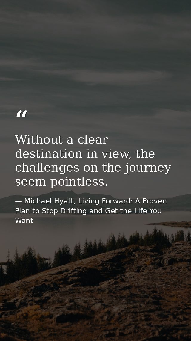 Without a clear destination in view, the challenges on the journey seem pointless. — Michael Hyatt, Living Forward: A Proven Plan to Stop Drifting and Get the Life You Want