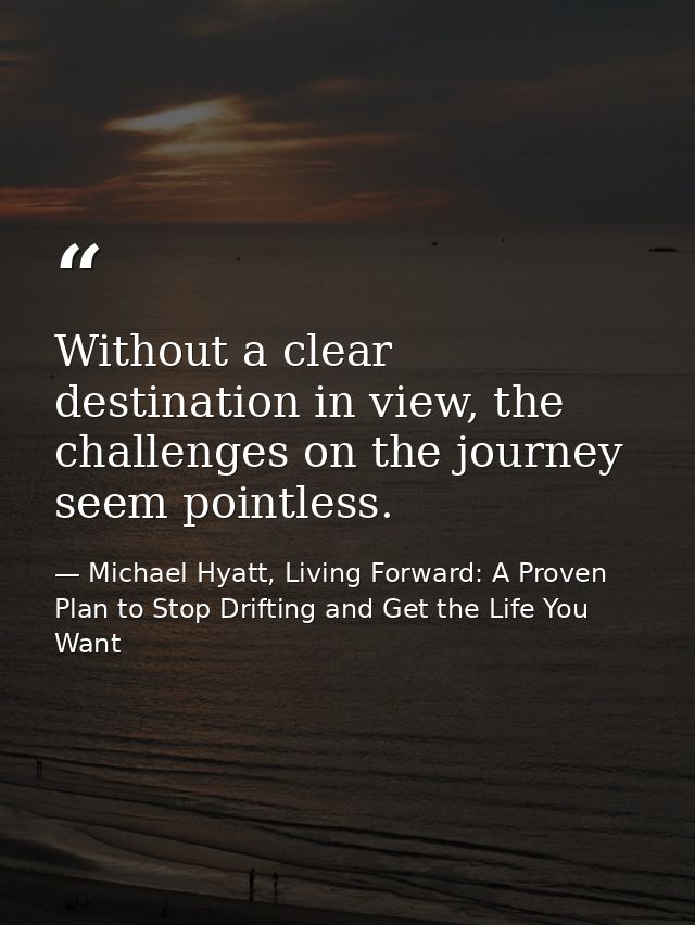 Without a clear destination in view, the challenges on the journey seem pointless. — Michael Hyatt, Living Forward: A Proven Plan to Stop Drifting and Get the Life You Want