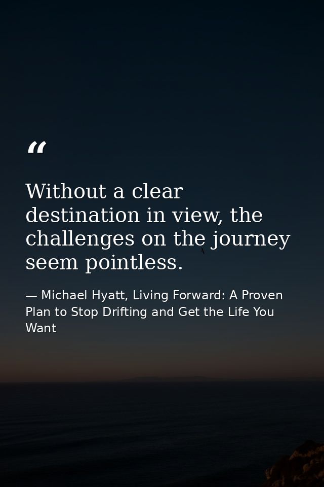 Without a clear destination in view, the challenges on the journey seem pointless. — Michael Hyatt, Living Forward: A Proven Plan to Stop Drifting and Get the Life You Want