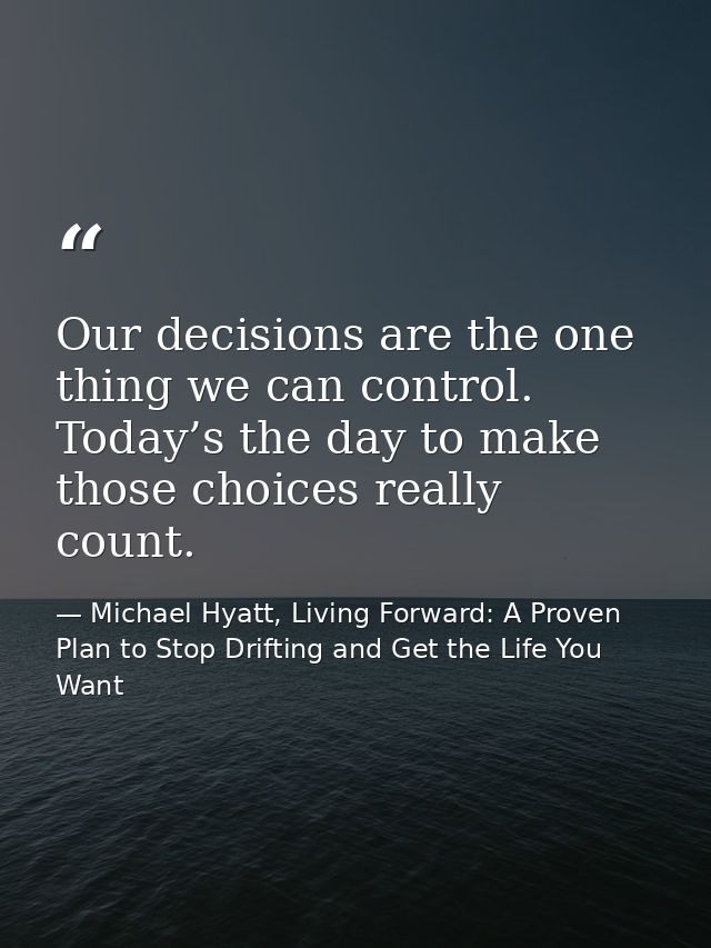 Our decisions are the one thing we can control. Today’s the day to make those choices really count. — Michael Hyatt, Living Forward: A Proven Plan to Stop Drifting and Get the Life You Want