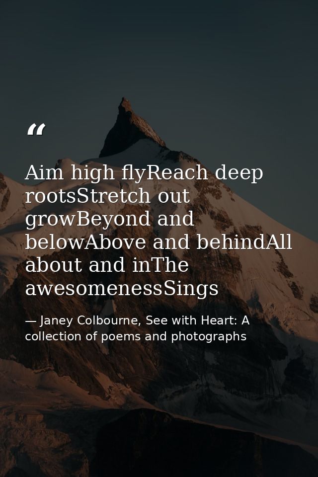 Aim high flyReach deep rootsStretch out growBeyond and belowAbove and behindAll about and inThe awesomenessSings — Janey Colbourne, See with Heart: A collection of poems and photographs