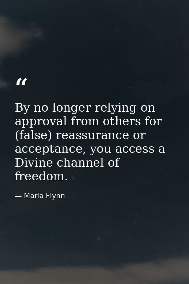 By no longer relying on approval from others for (false) reassurance or acceptance, you access a Divine channel of freed — Maria Flynn