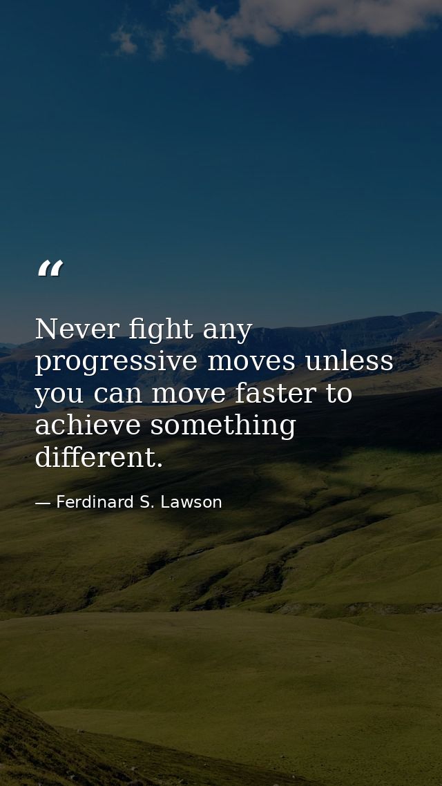Never fight any progressive moves unless you can move faster to achieve something different. — Ferdinard S. Lawson