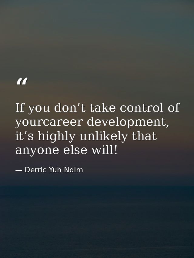 If you don’t take control of yourcareer development, it’s highly unlikely that anyone else will! — Derric Yuh Ndim