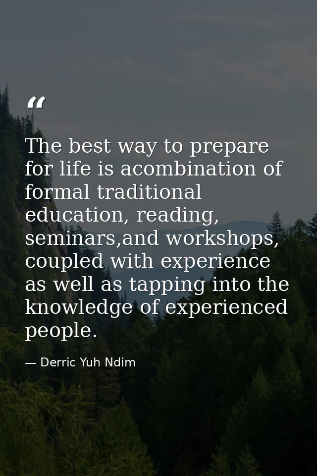 The best way to prepare for life is acombination of formal traditional education, reading, seminars,and workshops, coupl — Derric Yuh Ndim