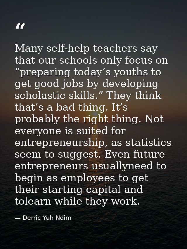Many self-help teachers say that our schools only focus on “preparing today’s youths to get good jobs by developing scho — Derric Yuh Ndim