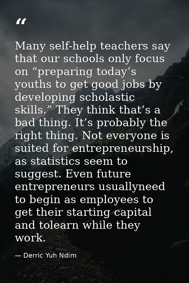 Many self-help teachers say that our schools only focus on “preparing today’s youths to get good jobs by developing scho — Derric Yuh Ndim