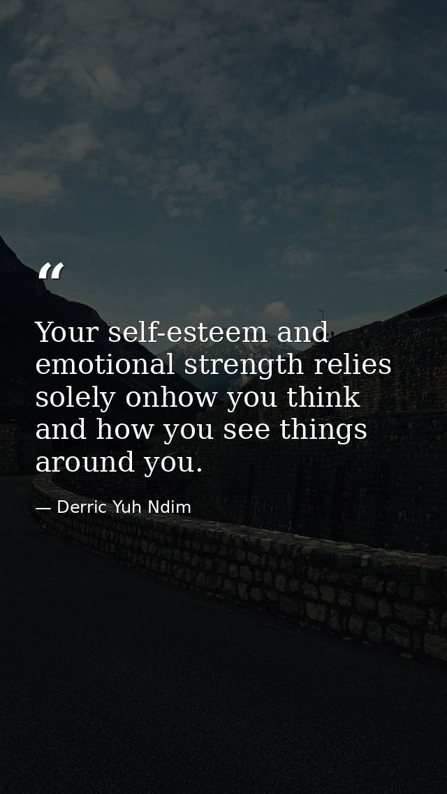 Your self-esteem and emotional strength relies solely onhow you think and how you see things around you. — Derric Yuh Ndim
