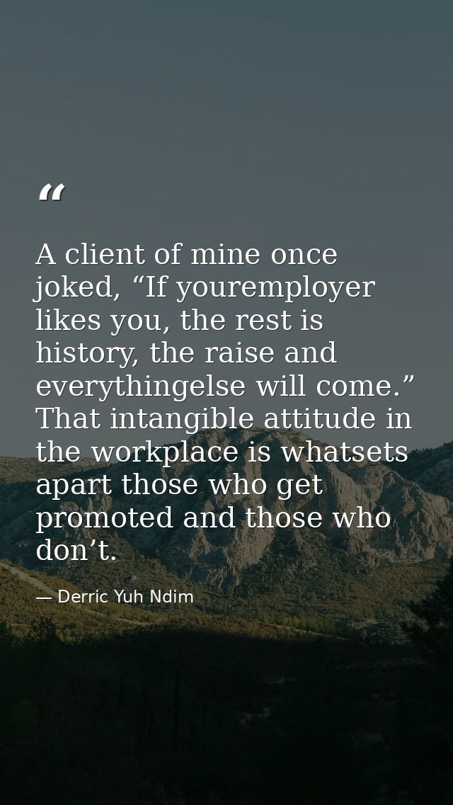 A client of mine once joked, “If youremployer likes you, the rest is history, the raise and everythingelse will come.” T — Derric Yuh Ndim