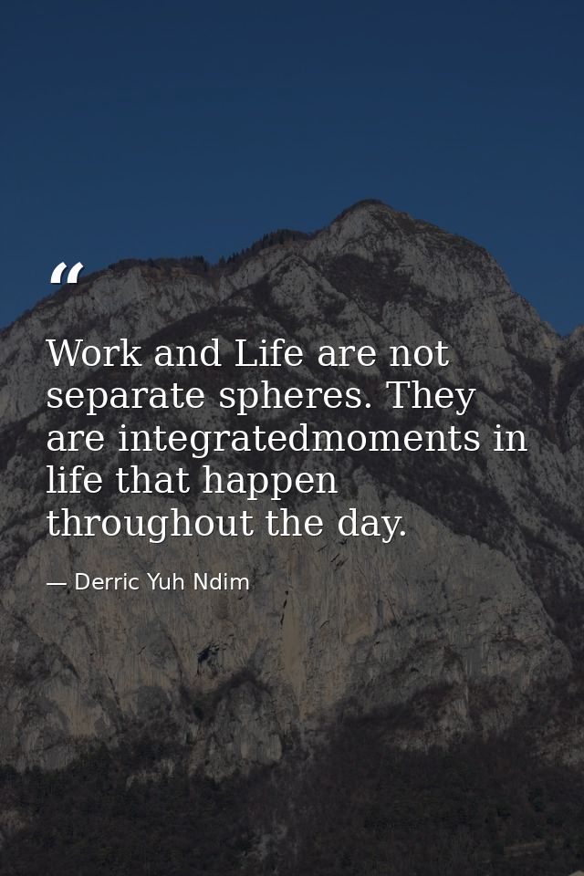 Work and Life are not separate spheres. They are integratedmoments in life that happen throughout the day. — Derric Yuh Ndim