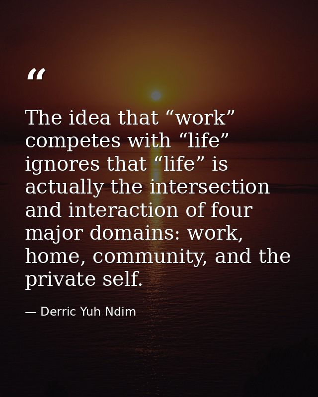 The idea that “work” competes with “life” ignores that “life” is actually the intersection and interaction of four major — Derric Yuh Ndim