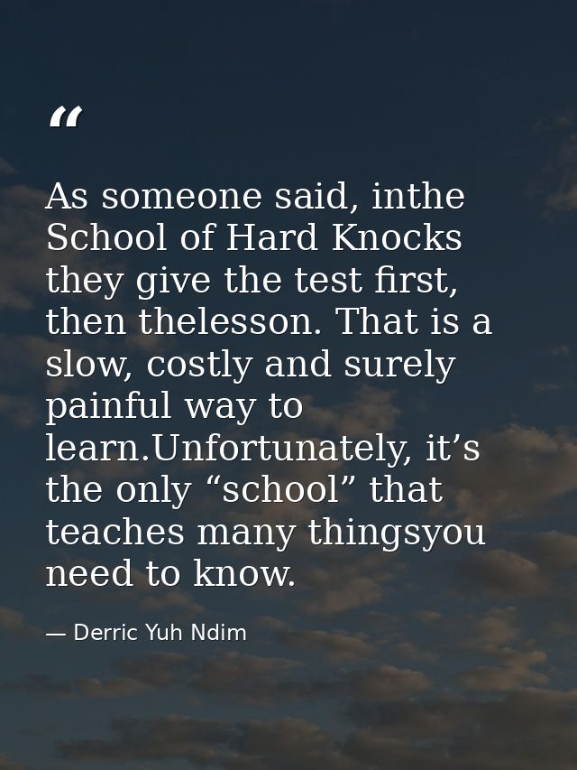 As someone said, inthe School of Hard Knocks they give the test first, then thelesson. That is a slow, costly and surely — Derric Yuh Ndim