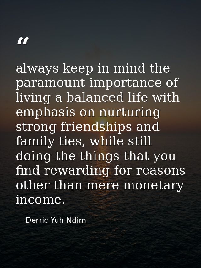 always keep in mind the paramount importance of living a balanced life with emphasis on nurturing strong friendships and — Derric Yuh Ndim