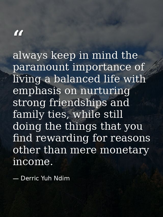 always keep in mind the paramount importance of living a balanced life with emphasis on nurturing strong friendships and — Derric Yuh Ndim