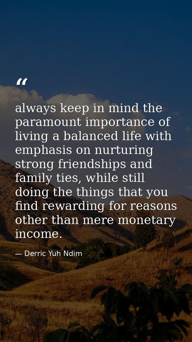 always keep in mind the paramount importance of living a balanced life with emphasis on nurturing strong friendships and — Derric Yuh Ndim
