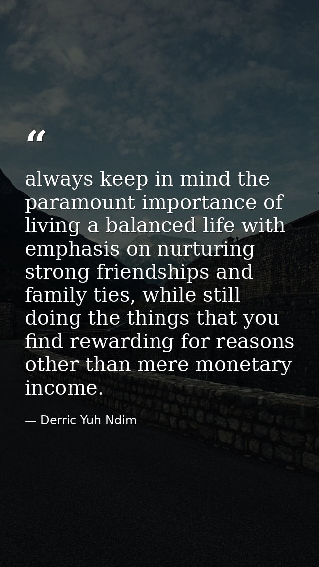 always keep in mind the paramount importance of living a balanced life with emphasis on nurturing strong friendships and — Derric Yuh Ndim