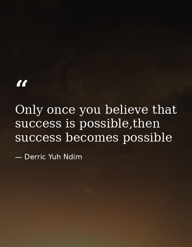 Only once you believe that success is possible,then success becomes possible — Derric Yuh Ndim