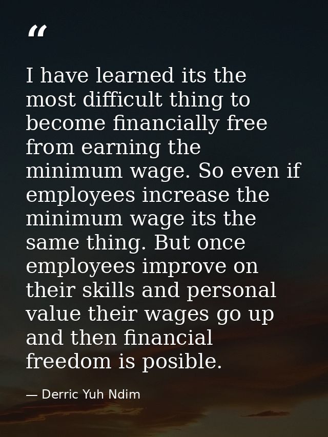 I have learned its the most difficult thing to become financially free from earning the minimum wage. So even if employe — Derric Yuh Ndim