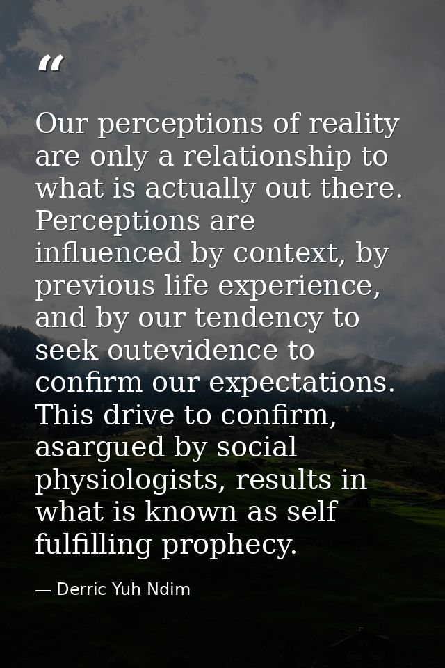 Our perceptions of reality are only a relationship to what is actually out there. Perceptions are influenced by context, — Derric Yuh Ndim