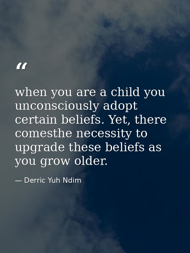 when you are a child you unconsciously adopt certain beliefs. Yet, there comesthe necessity to upgrade these beliefs as  — Derric Yuh Ndim