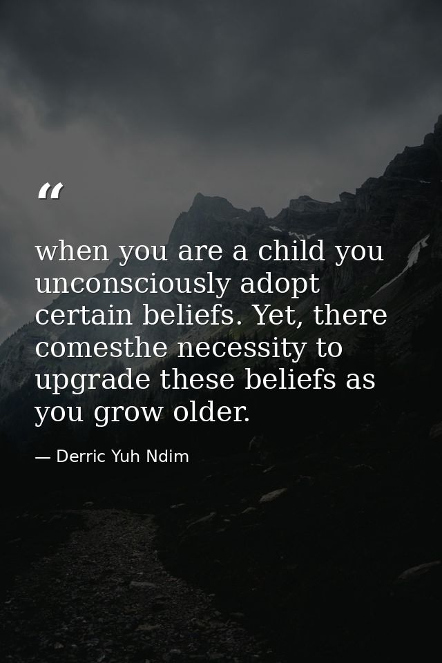 when you are a child you unconsciously adopt certain beliefs. Yet, there comesthe necessity to upgrade these beliefs as  — Derric Yuh Ndim