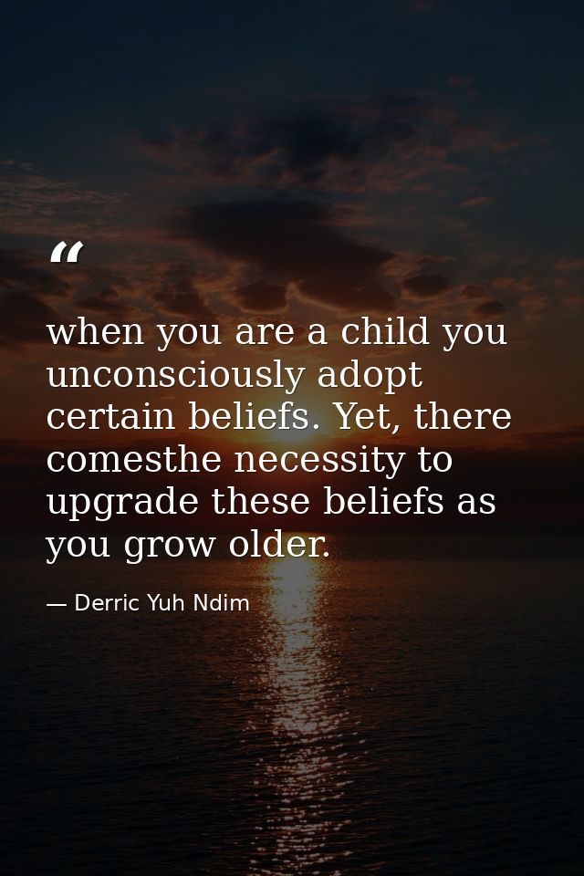 when you are a child you unconsciously adopt certain beliefs. Yet, there comesthe necessity to upgrade these beliefs as  — Derric Yuh Ndim