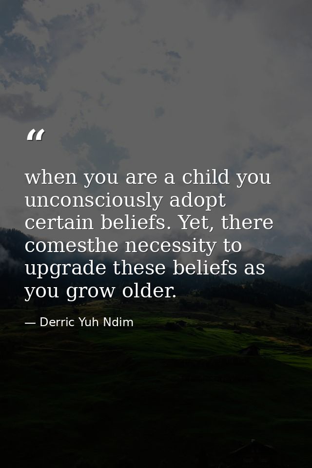 when you are a child you unconsciously adopt certain beliefs. Yet, there comesthe necessity to upgrade these beliefs as  — Derric Yuh Ndim