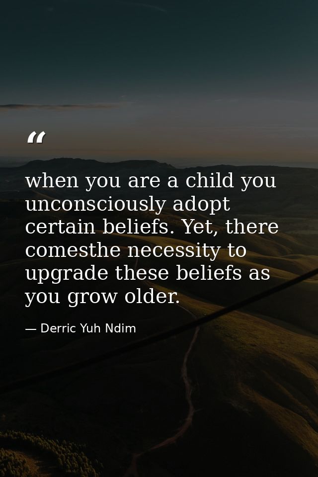 when you are a child you unconsciously adopt certain beliefs. Yet, there comesthe necessity to upgrade these beliefs as  — Derric Yuh Ndim