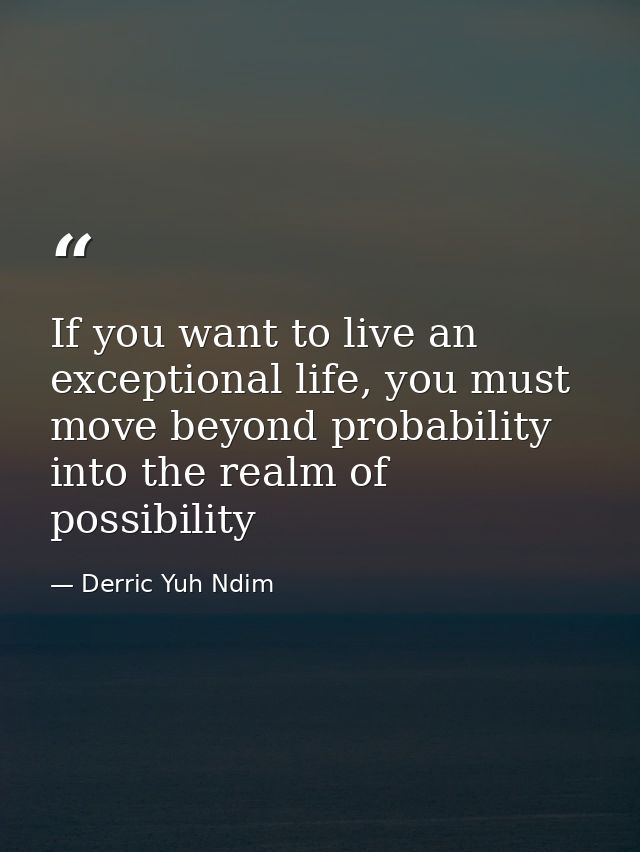 If you want to live an exceptional life, you must move beyond probability into the realm of possibility — Derric Yuh Ndim