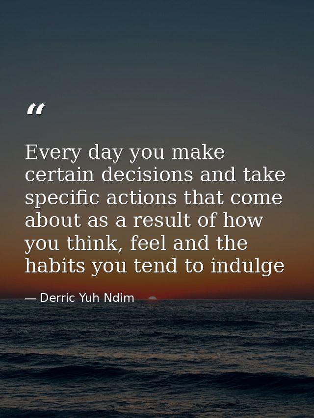 Every day you make certain decisions and take specific actions that come about as a result of how you think, feel and th — Derric Yuh Ndim