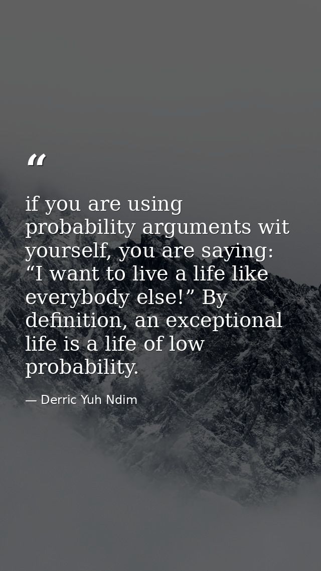 if you are using probability arguments wit yourself, you are saying: “I want to live a life like everybody else!” By def — Derric Yuh Ndim