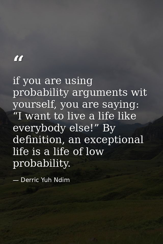 if you are using probability arguments wit yourself, you are saying: “I want to live a life like everybody else!” By def — Derric Yuh Ndim